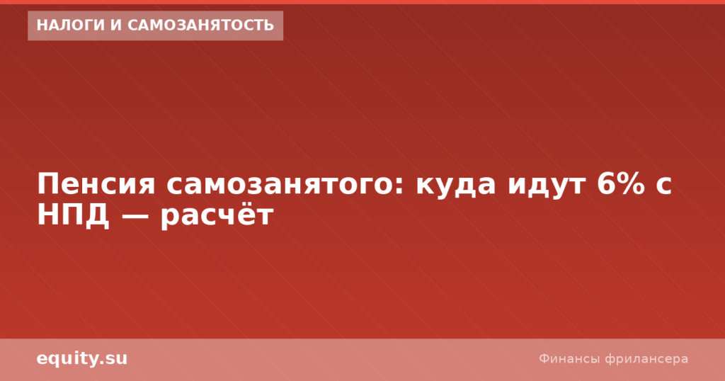 Пенсия самозанятого: куда идут 6% с НПД — расчёт