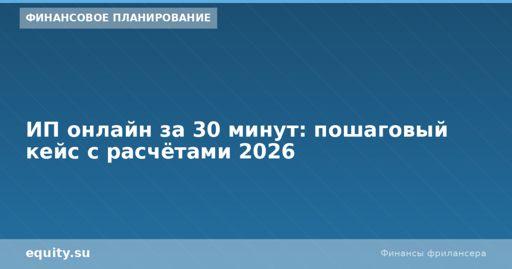 ИП онлайн за 30 минут: кейс с расчётами 2026