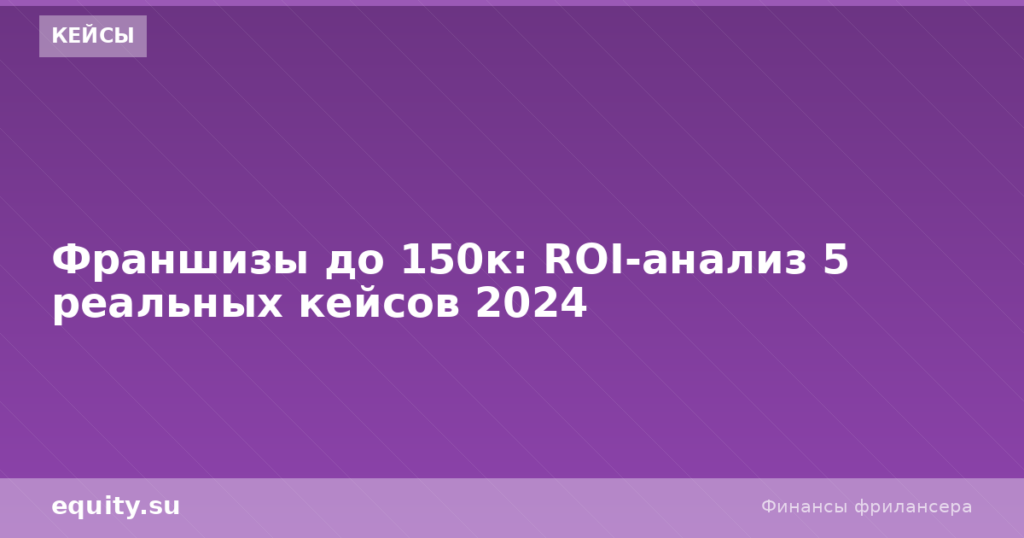 Франшизы до 150к: ROI-анализ 5 реальных кейсов 2024
