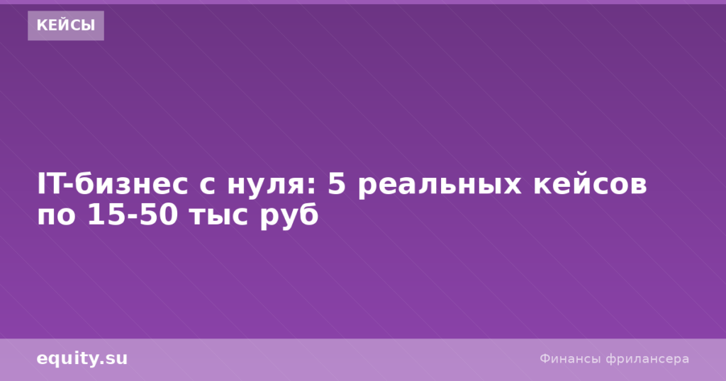 IT-бизнес с нуля: 5 кейсов по 15-50 тыс руб