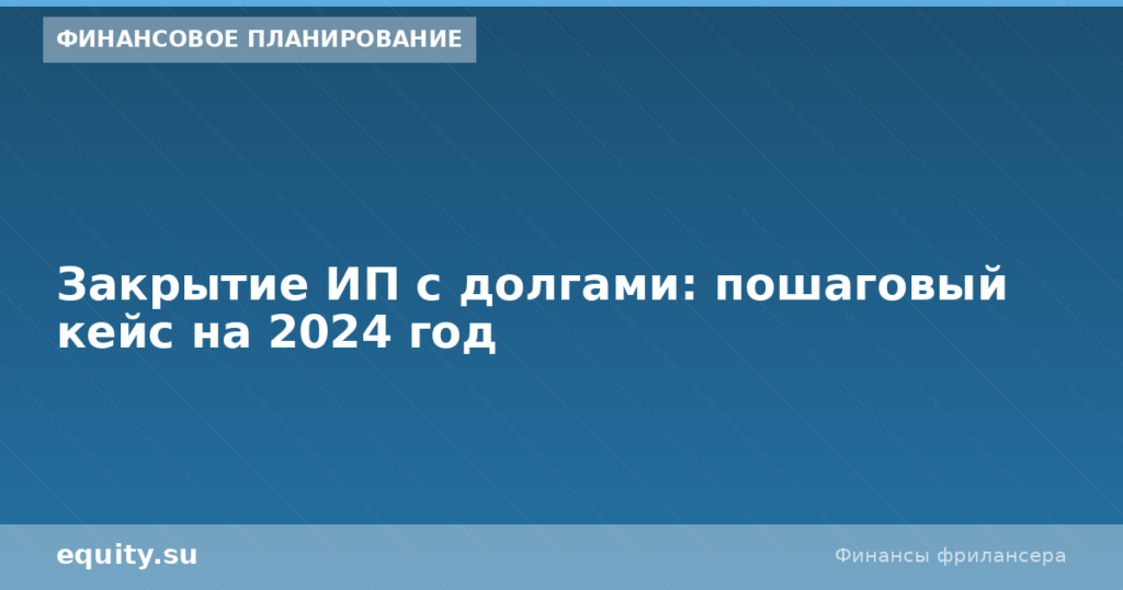 Закрытие ИП с долгами: пошаговый кейс на 2024 год