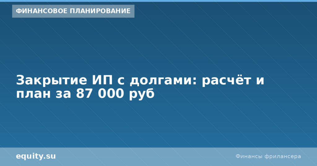 Закрытие ИП с долгами: расчёт и план за 87 000 руб
