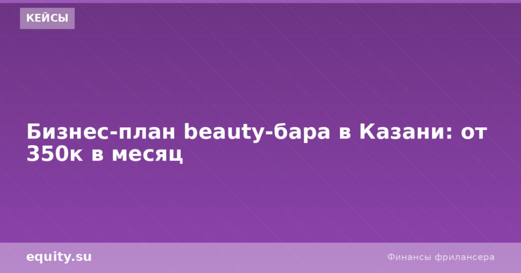 Бизнес-план beauty-бара в Казани: от 350к в месяц
