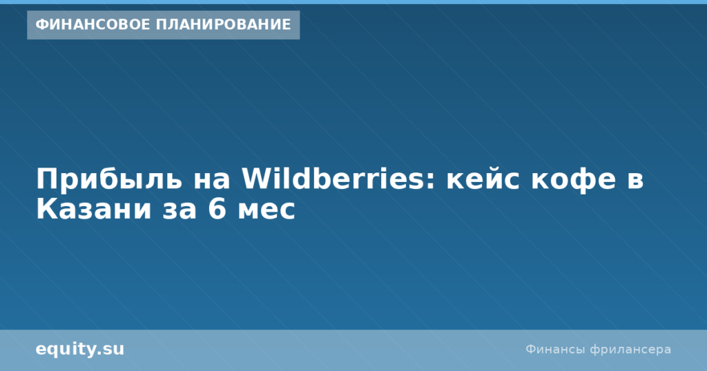 Прибыль на Wildberries: кейс кофе в Казани за 6 мес