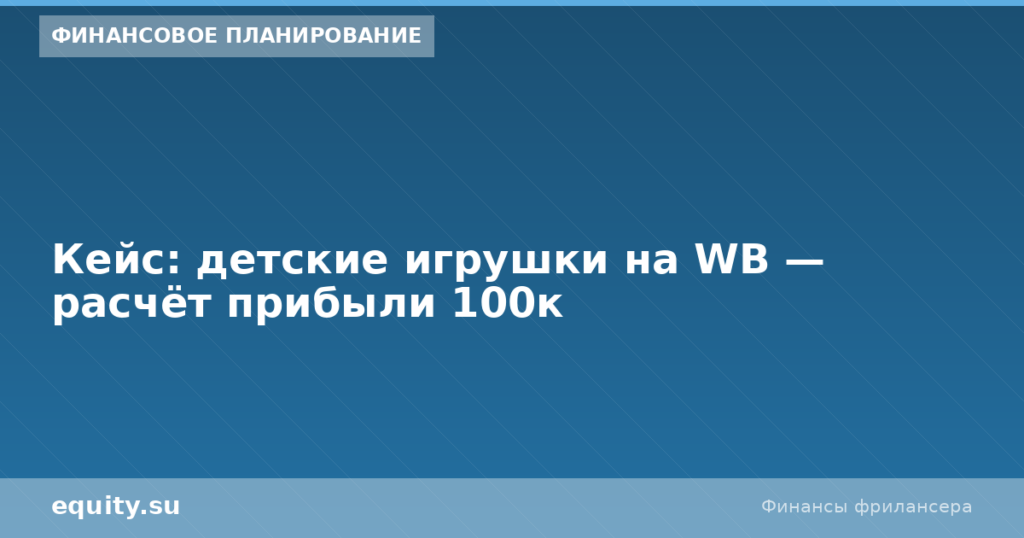 Кейс: детские игрушки на WB — расчёт прибыли 100к