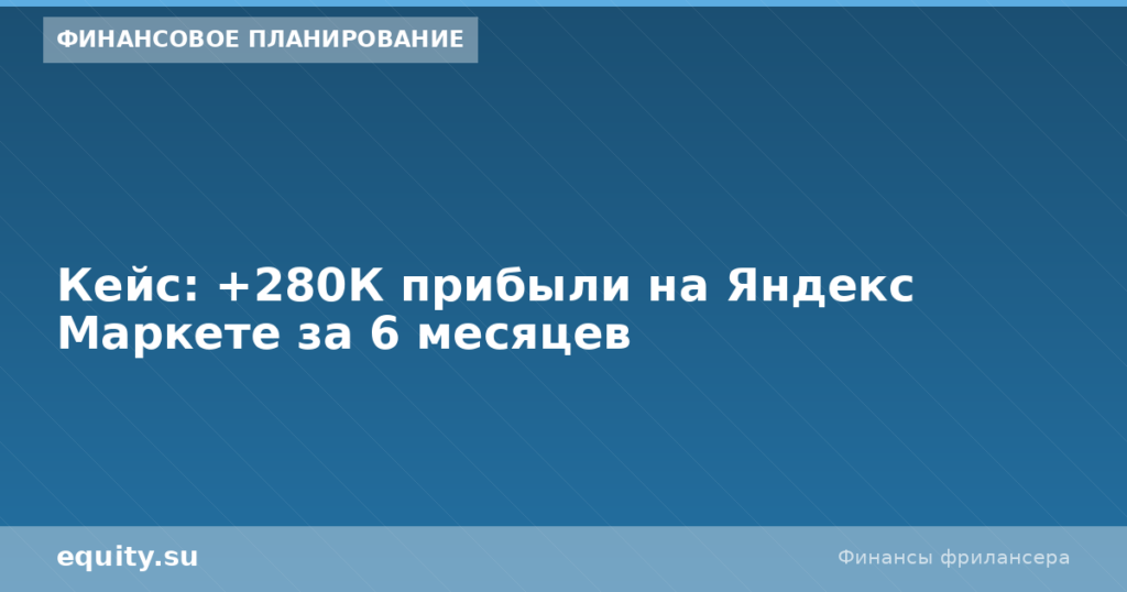 Кейс: +280К прибыли на Яндекс Маркете за 6 месяцев