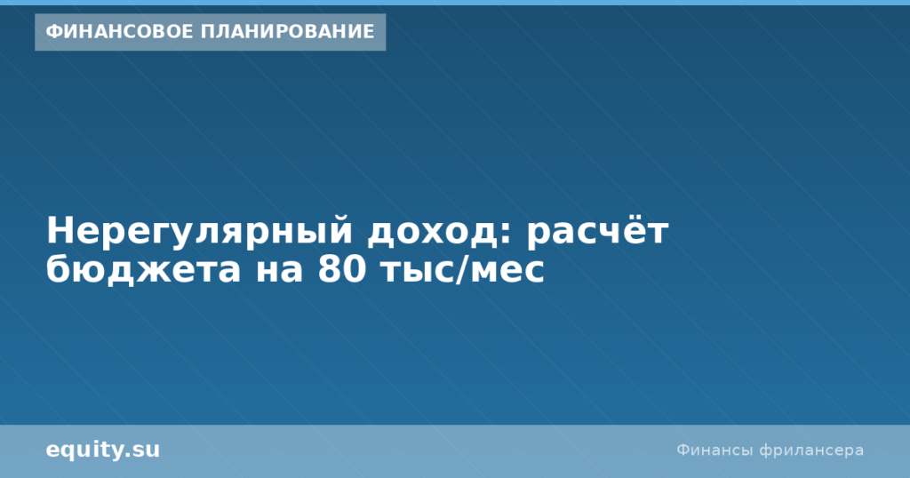 Нерегулярный доход: расчёт бюджета на 80 тыс/мес